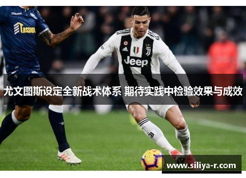 尤文图斯设定全新战术体系 期待实践中检验效果与成效