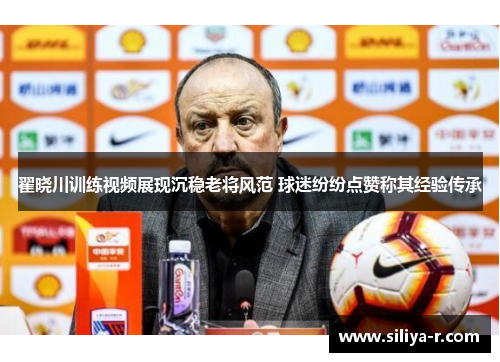 翟晓川训练视频展现沉稳老将风范 球迷纷纷点赞称其经验传承