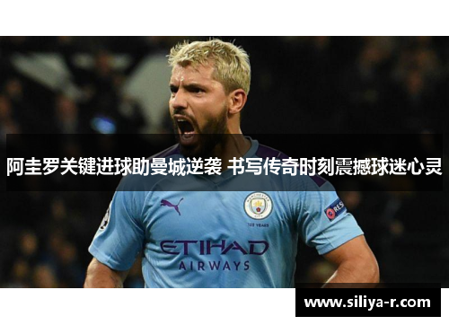 阿圭罗关键进球助曼城逆袭 书写传奇时刻震撼球迷心灵