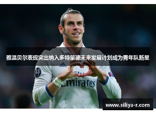 雅温贝尔表现突出纳入多特蒙德未来发展计划成为青年队新星