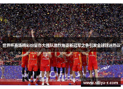 世界杯赛场精彩纷呈各大强队激烈角逐新冠军之争引发全球球迷热议