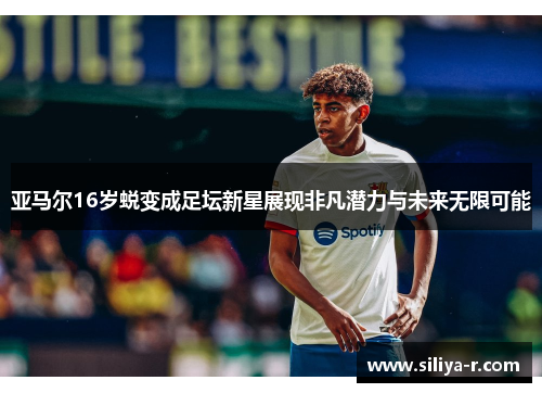 亚马尔16岁蜕变成足坛新星展现非凡潜力与未来无限可能