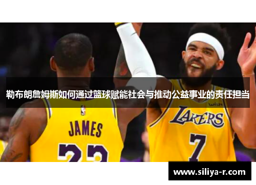 勒布朗詹姆斯如何通过篮球赋能社会与推动公益事业的责任担当