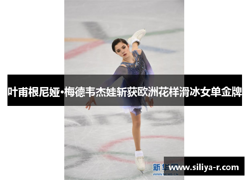 叶甫根尼娅·梅德韦杰娃斩获欧洲花样滑冰女单金牌