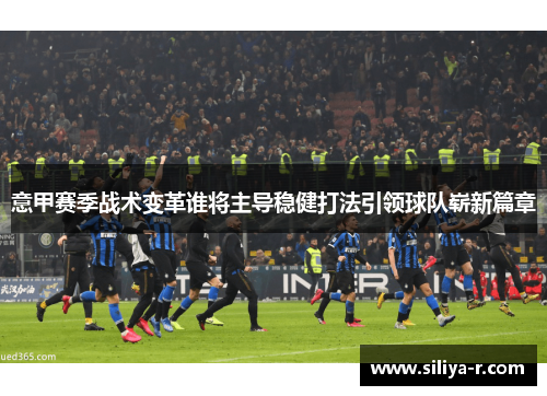 意甲赛季战术变革谁将主导稳健打法引领球队崭新篇章