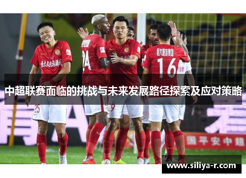 中超联赛面临的挑战与未来发展路径探索及应对策略