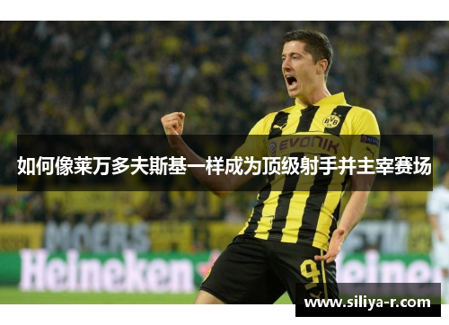 如何像莱万多夫斯基一样成为顶级射手并主宰赛场
