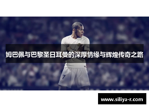 姆巴佩与巴黎圣日耳曼的深厚情缘与辉煌传奇之路