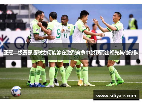 亚冠二级赛蒙通联为何能够在激烈竞争中脱颖而出领先其他球队