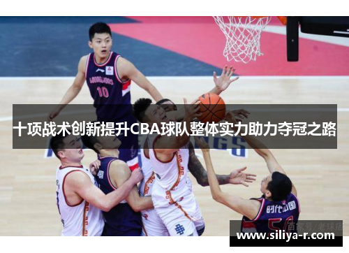 十项战术创新提升CBA球队整体实力助力夺冠之路