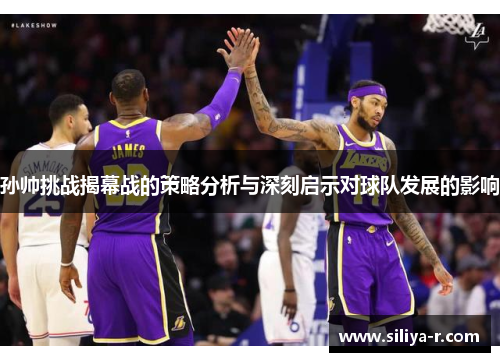 孙帅挑战揭幕战的策略分析与深刻启示对球队发展的影响
