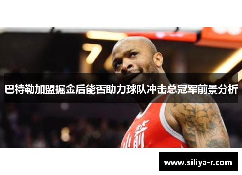巴特勒加盟掘金后能否助力球队冲击总冠军前景分析