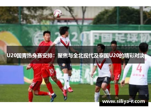 U20国青热身赛安排：聚焦与全北现代及泰国U20的精彩对决