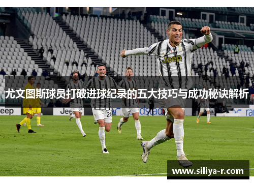 尤文图斯球员打破进球纪录的五大技巧与成功秘诀解析