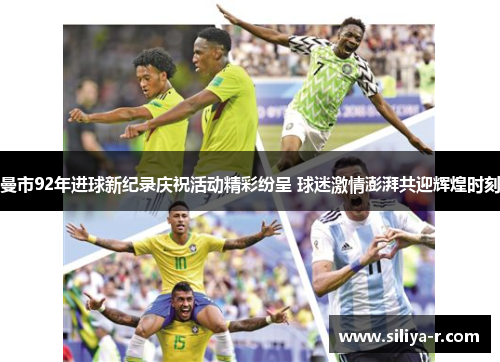 曼市92年进球新纪录庆祝活动精彩纷呈 球迷激情澎湃共迎辉煌时刻