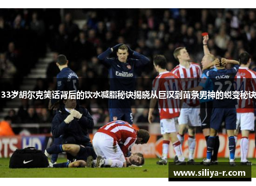 33岁胡尔克笑话背后的饮水减脂秘诀揭晓从巨汉到苗条男神的蜕变秘诀