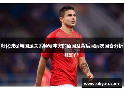 归化球员与国足关系频繁冲突的原因及背后深层次因素分析