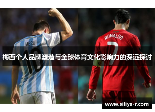 梅西个人品牌塑造与全球体育文化影响力的深远探讨
