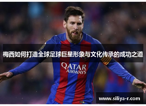 梅西如何打造全球足球巨星形象与文化传承的成功之道