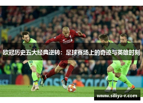 欧冠历史五大经典逆转：足球赛场上的奇迹与英雄时刻