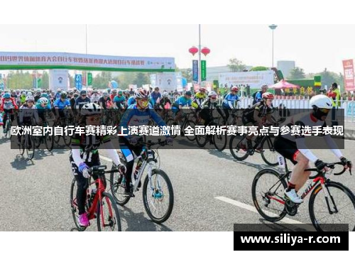 欧洲室内自行车赛精彩上演赛道激情 全面解析赛事亮点与参赛选手表现
