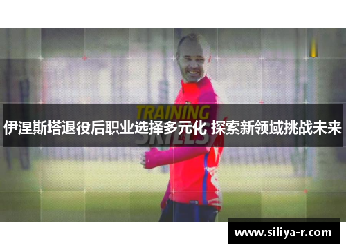 伊涅斯塔退役后职业选择多元化 探索新领域挑战未来
