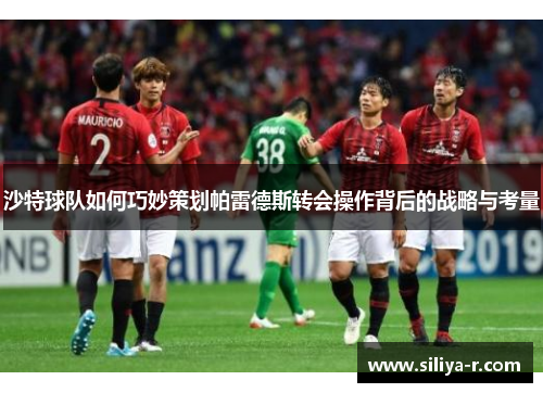 沙特球队如何巧妙策划帕雷德斯转会操作背后的战略与考量