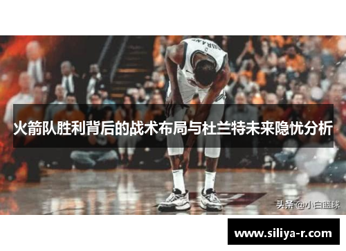 火箭队胜利背后的战术布局与杜兰特未来隐忧分析
