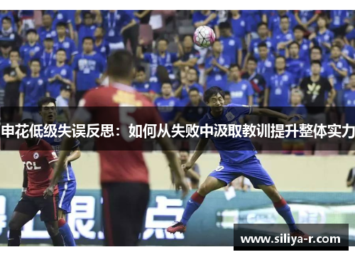申花低级失误反思：如何从失败中汲取教训提升整体实力