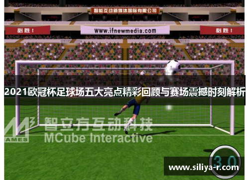 2021欧冠杯足球场五大亮点精彩回顾与赛场震撼时刻解析