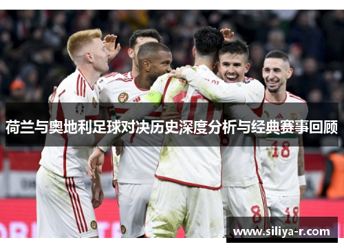 荷兰与奥地利足球对决历史深度分析与经典赛事回顾 荷兰与奥地利足球对决历史深度分析与经典赛事回顾