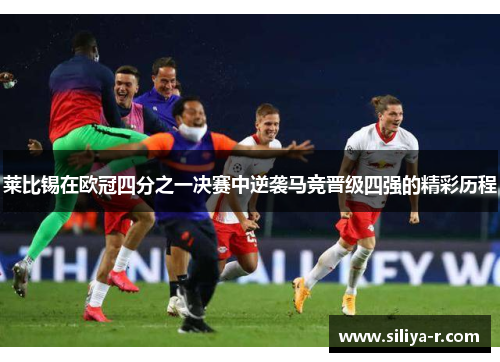 莱比锡在欧冠四分之一决赛中逆袭马竞晋级四强的精彩历程 莱比锡在欧冠四分之一决赛中逆袭马竞晋级四强的精彩历程