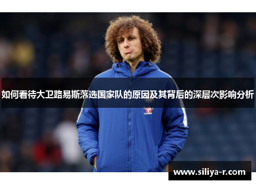 如何看待大卫路易斯落选国家队的原因及其背后的深层次影响分析 如何看待大卫路易斯落选国家队的原因及其背后的深层次影响分析