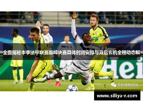 全面揭秘本季法甲联赛巅峰决赛具体时间安排与背后玄机全程动态解 全面揭秘本季法甲联赛巅峰决赛具体时间安排与背后玄机全程动态解