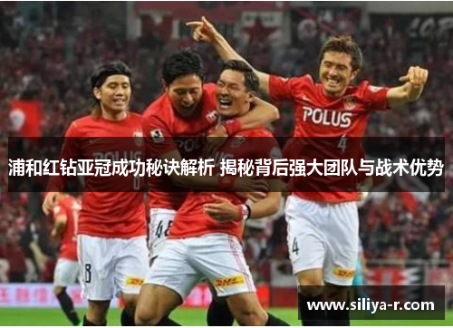 浦和红钻亚冠成功秘诀解析 揭秘背后强大团队与战术优势 浦和红钻亚冠成功秘诀解析 揭秘背后强大团队与战术优势