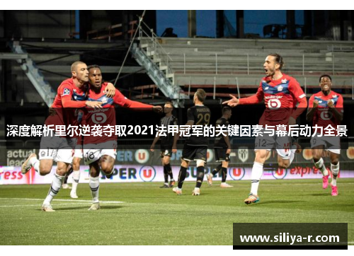 深度解析里尔逆袭夺取2021法甲冠军的关键因素与幕后动力全景 深度解析里尔逆袭夺取2021法甲冠军的关键因素与幕后动力全景