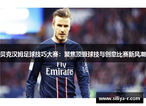 贝克汉姆足球技巧大赛:聚焦顶级球技与创意比赛新风潮 贝克汉姆足球技巧大赛:聚焦顶级球技与创意比赛新风潮
