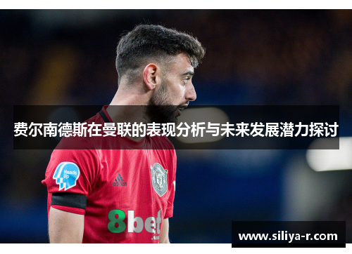 费尔南德斯在曼联的表现分析与未来发展潜力探讨