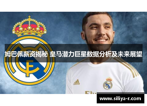 姆巴佩薪资揭秘 皇马潜力巨星数据分析及未来展望