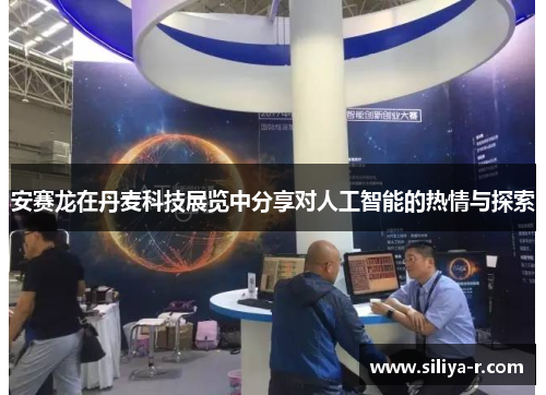 安赛龙在丹麦科技展览中分享对人工智能的热情与探索