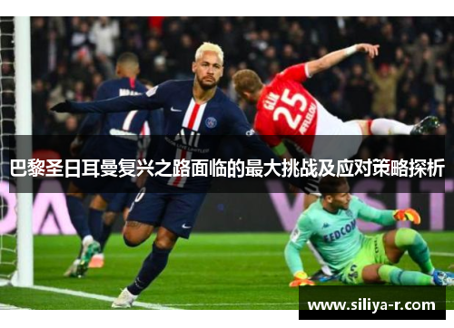 巴黎圣日耳曼复兴之路面临的最大挑战及应对策略探析