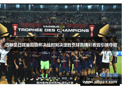 巴黎圣日耳曼超级杯决战时刻决定胜负球员精彩表现引领夺冠