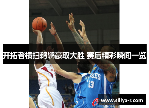 开拓者横扫鹈鹕豪取大胜 赛后精彩瞬间一览 开拓者横扫鹈鹕豪取大胜 赛后精彩瞬间一览