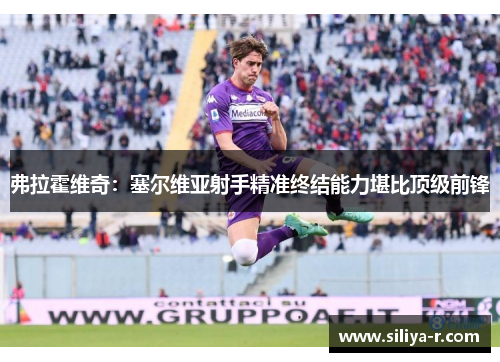 弗拉霍维奇:塞尔维亚射手精准终结能力堪比顶级前锋 弗拉霍维奇:塞尔维亚射手精准终结能力堪比顶级前锋