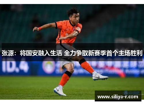 张源:将国安融入生活 全力争取新赛季首个主场胜利 张源:将国安融入生活 全力争取新赛季首个主场胜利