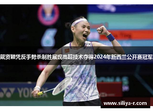 戴资颖凭反手劈杀制胜展现高超技术夺得2024年新西兰公开赛冠军