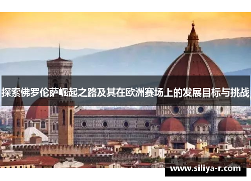 探索佛罗伦萨崛起之路及其在欧洲赛场上的发展目标与挑战