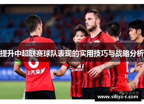 提升中超联赛球队表现的实用技巧与战略分析