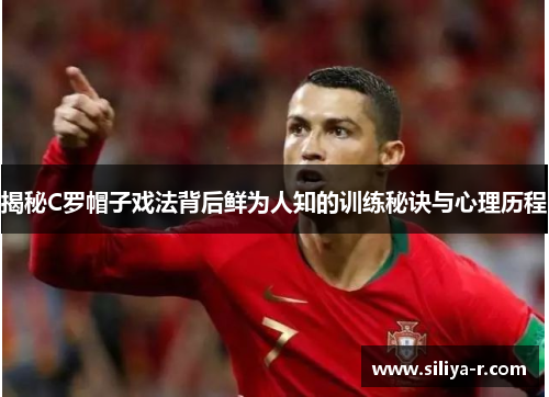 揭秘C罗帽子戏法背后鲜为人知的训练秘诀与心理历程 揭秘C罗帽子戏法背后鲜为人知的训练秘诀与心理历程