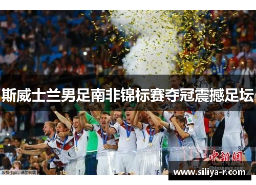 斯威士兰男足南非锦标赛夺冠震撼足坛 斯威士兰男足南非锦标赛夺冠震撼足坛